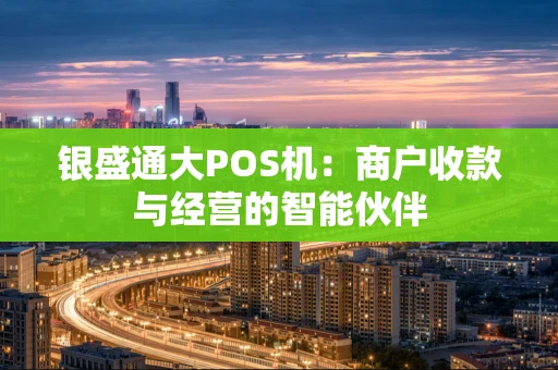 银盛通大POS机：商户收款与经营的智能伙伴