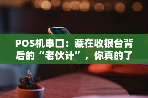 POS机串口：藏在收银台背后的“老伙计”，你真的了解它吗？