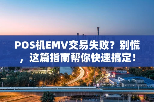 POS机EMV交易失败？别慌，这篇指南帮你快速搞定！
