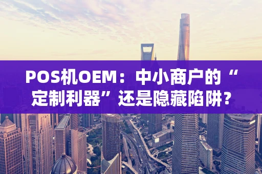POS机OEM：中小商户的“定制利器”还是隐藏陷阱？2026年深度解读
