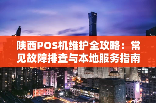 陕西POS机维护全攻略：常见故障排查与本地服务指南