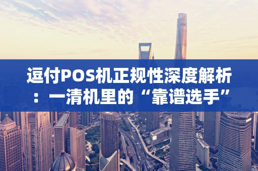 逗付POS机正规性深度解析：一清机里的“靠谱选手”