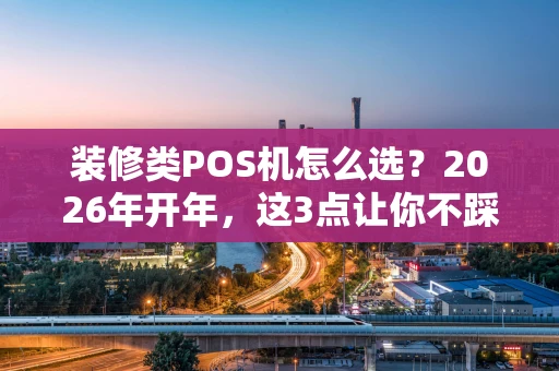 装修类POS机怎么选？2026年开年，这3点让你不踩坑！