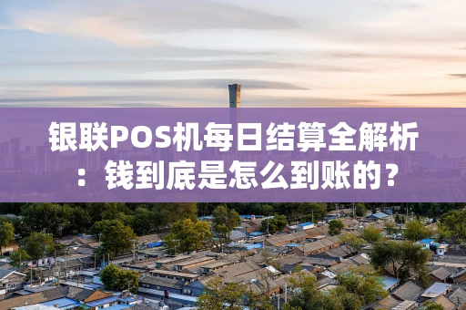 银联POS机每日结算全解析：钱到底是怎么到账的？