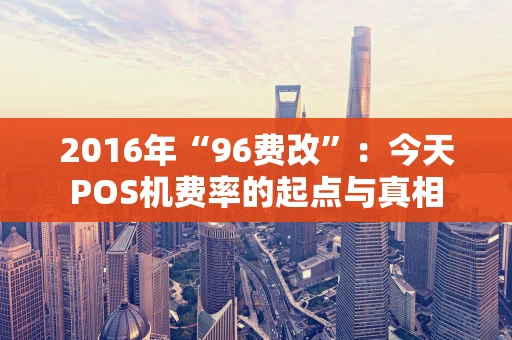 2016年“96费改”：今天POS机费率的起点与真相