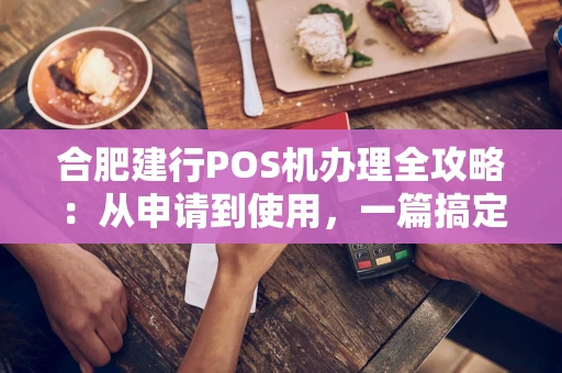 合肥建行POS机办理全攻略：从申请到使用，一篇搞定收款烦恼