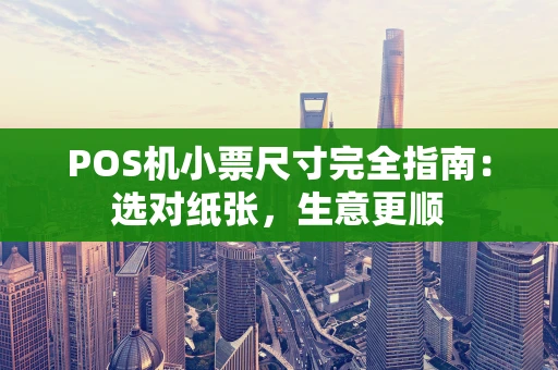 POS机小票尺寸完全指南：选对纸张，生意更顺