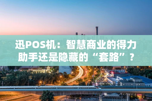 迅POS机：智慧商业的得力助手还是隐藏的“套路”？