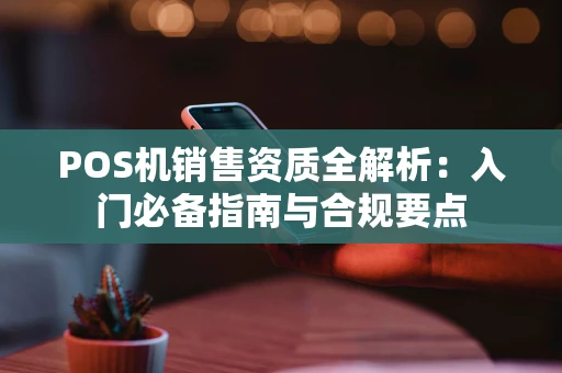 POS机销售资质全解析：入门必备指南与合规要点