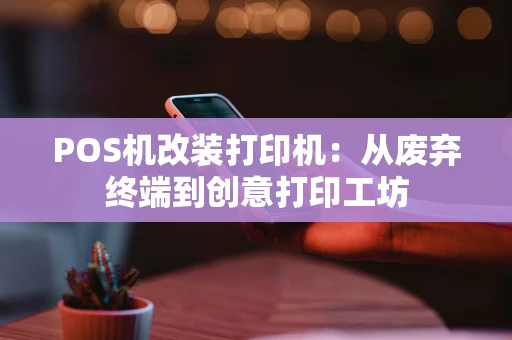POS机改装打印机：从废弃终端到创意打印工坊