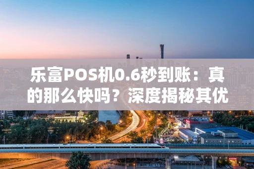 乐富POS机0.6秒到账：真的那么快吗？深度揭秘其优势与适用场景