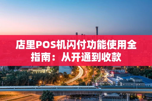 店里POS机闪付功能使用全指南：从开通到收款