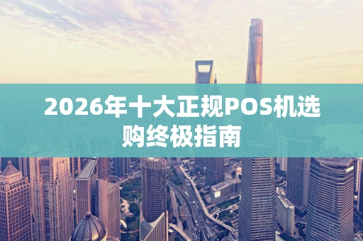 2026年十大正规POS机选购终极指南