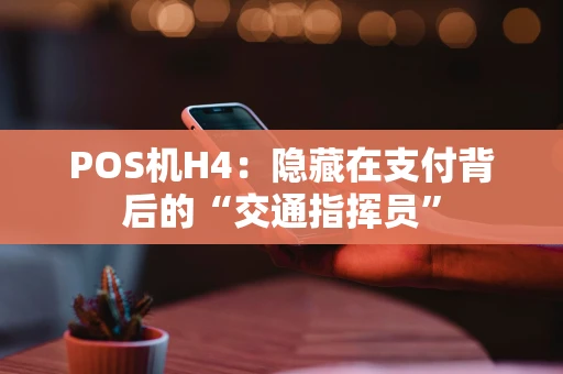POS机H4：隐藏在支付背后的“交通指挥员”