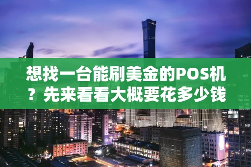 想找一台能刷美金的POS机？先来看看大概要花多少钱！