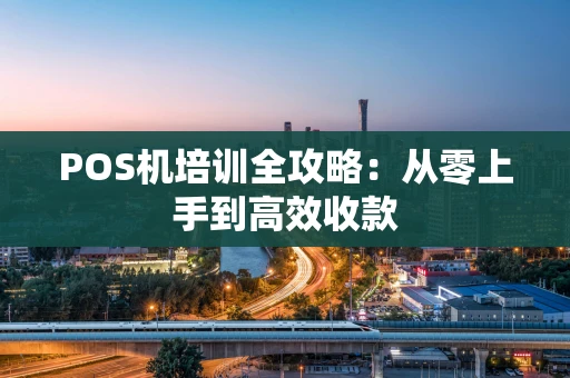 POS机培训全攻略：从零上手到高效收款