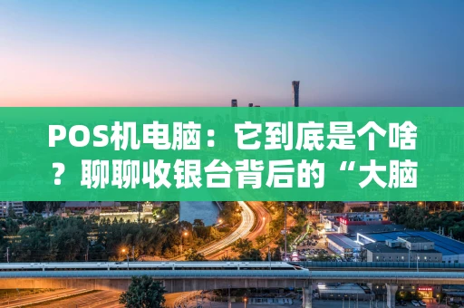 POS机电脑：它到底是个啥？聊聊收银台背后的“大脑”进化史