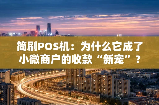 简刷POS机：为什么它成了小微商户的收款“新宠”？