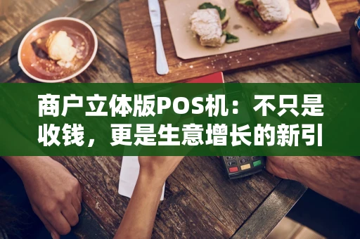 商户立体版POS机：不只是收钱，更是生意增长的新引擎