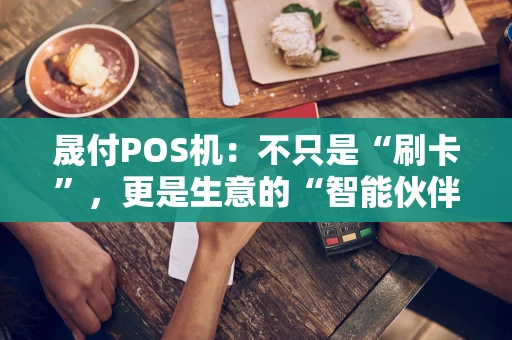 晟付POS机：不只是“刷卡”，更是生意的“智能伙伴”