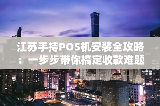 江苏手持POS机安装全攻略：一步步带你搞定收款难题