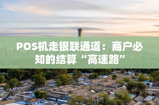 POS机走银联通道：商户必知的结算“高速路”