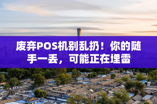 废弃POS机别乱扔！你的随手一丢，可能正在埋雷