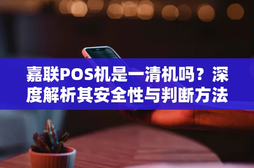 嘉联POS机是一清机吗？深度解析其安全性与判断方法