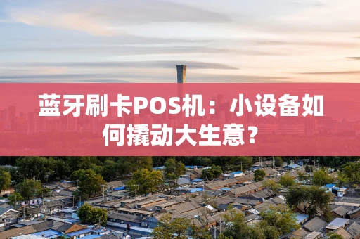 蓝牙刷卡POS机：小设备如何撬动大生意？