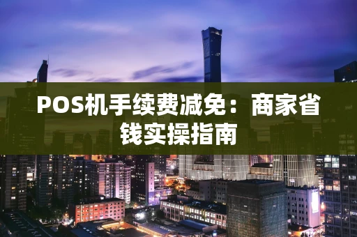 POS机手续费减免：商家省钱实操指南