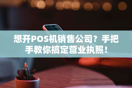 想开POS机销售公司？手把手教你搞定营业执照！