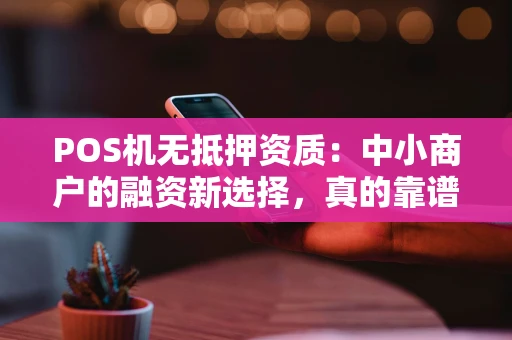 POS机无抵押资质：中小商户的融资新选择，真的靠谱吗？