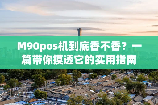 M90pos机到底香不香？一篇带你摸透它的实用指南