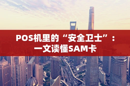 POS机里的“安全卫士”：一文读懂SAM卡