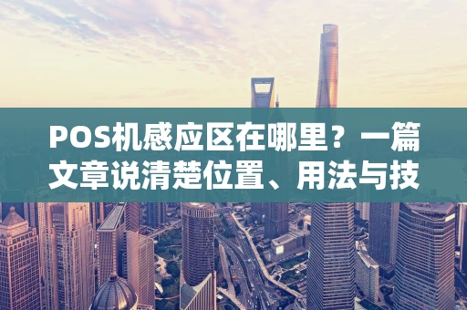POS机感应区在哪里？一篇文章说清楚位置、用法与技巧