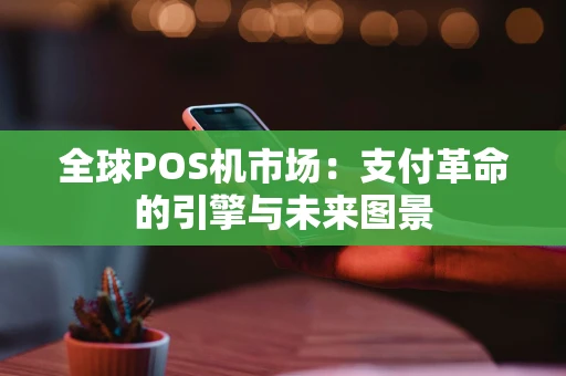 全球POS机市场：支付革命的引擎与未来图景