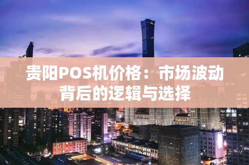 贵阳POS机价格：市场波动背后的逻辑与选择