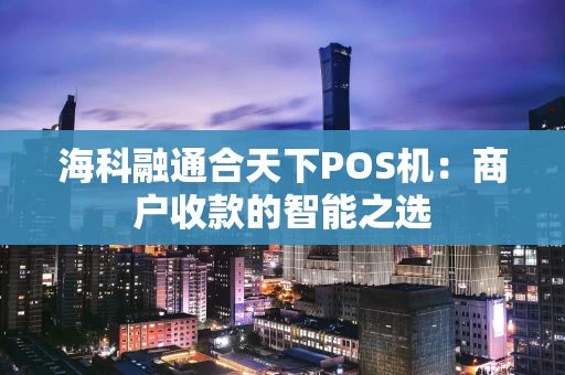 海科融通合天下POS机：商户收款的智能之选