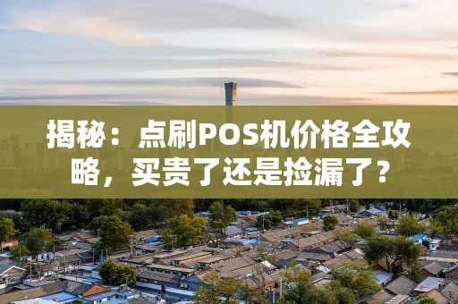 揭秘：点刷POS机价格全攻略，买贵了还是捡漏了？