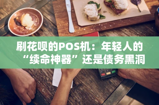 刷花呗的POS机：年轻人的“续命神器”还是债务黑洞？
