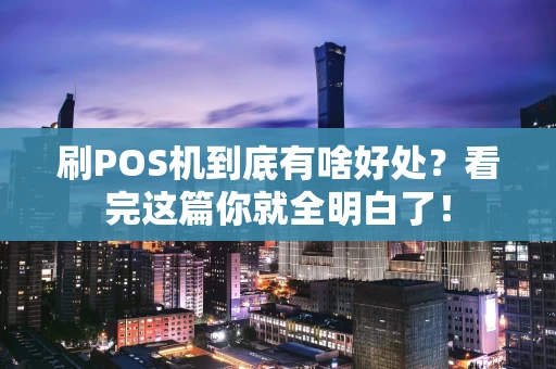 刷POS机到底有啥好处？看完这篇你就全明白了！