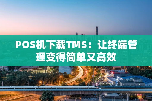 POS机下载TMS：让终端管理变得简单又高效