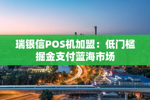 瑞银信POS机加盟：低门槛掘金支付蓝海市场