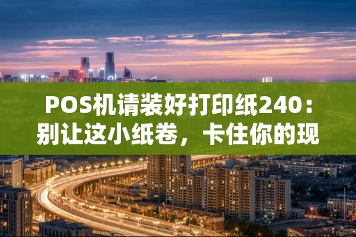 POS机请装好打印纸240：别让这小纸卷，卡住你的现金流！