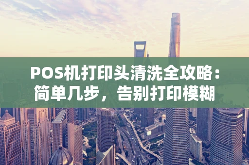 POS机打印头清洗全攻略：简单几步，告别打印模糊