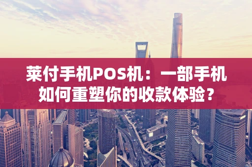 莱付手机POS机：一部手机如何重塑你的收款体验？