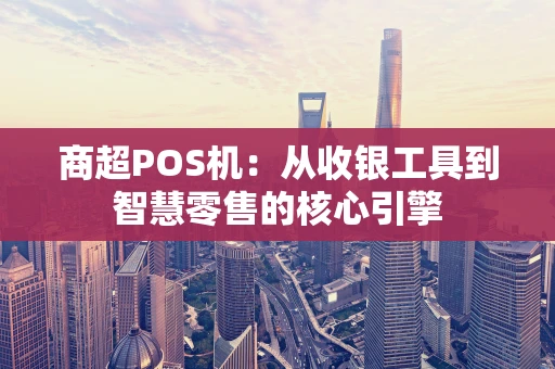 商超POS机：从收银工具到智慧零售的核心引擎