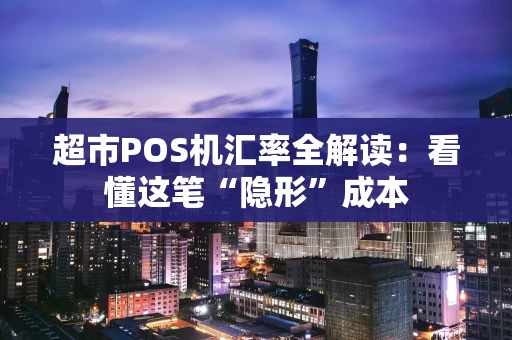 超市POS机汇率全解读：看懂这笔“隐形”成本