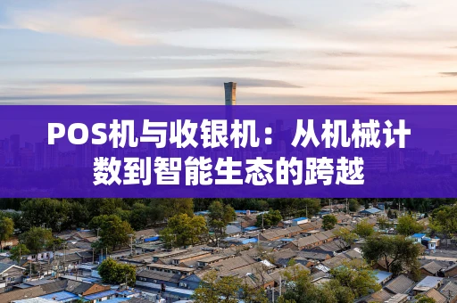 POS机与收银机：从机械计数到智能生态的跨越