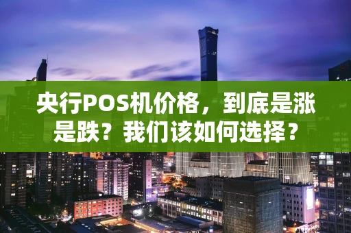 央行POS机价格，到底是涨是跌？我们该如何选择？